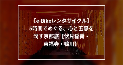 【e-Bikeレンタサイクル】5時間でめぐる、心と五感を潤す京都旅【伏見稲荷・東福寺・鴨川】