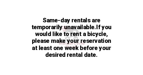 Same-day rentals are temporarily unavailable.If you would like to rent a bicycle, please make your reservation at least one week before your desired rental date.